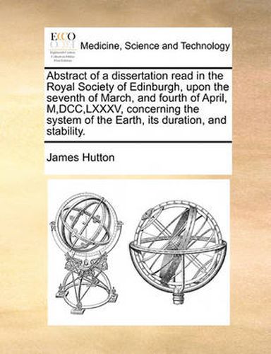 Abstract of a Dissertation Read in the Royal Society of Edinburgh, Upon the Seventh of March, and Fourth of April, M, DCC, LXXXV, Concerning the System of the Earth, Its Duration, and Stability.