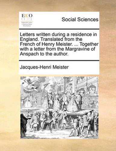 Cover image for Letters Written During a Residence in England. Translated from the French of Henry Meister. ... Together with a Letter from the Margravine of Anspach to the Author.