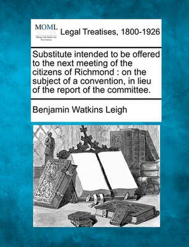 Substitute Intended to Be Offered to the Next Meeting of the Citizens of Richmond: On the Subject of a Convention, in Lieu of the Report of the Committee.