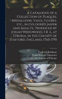 Cover image for A Catalogue of a Collection of Plaques, Medallions, Vases, Figures, etc., in Coloured Jasper and Basalte, Produced by Josiah Wedgwood, F.R .S., at Etruria, in the County of Stafford, England, 1760-1795