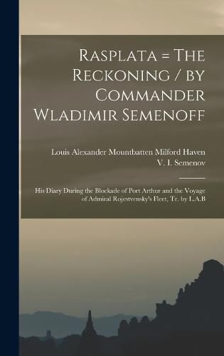 Rasplata = The Reckoning / by Commander Wladimir Semenoff; his Diary During the Blockade of Port Arthur and the Voyage of Admiral Rojestvensky's Fleet, tr. by L.A.B