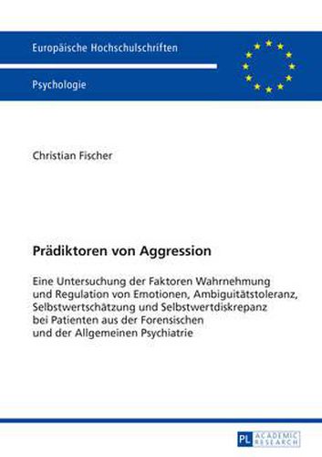 Praediktoren Von Aggression: Eine Untersuchung Der Faktoren Wahrnehmung Und Regulation Von Emotionen, Ambiguitaetstoleranz, Selbstwertschaetzung Und Selbstwertdiskrepanz Bei Patienten Aus Der Forensischen Und Der Allgemeinen Psychiatrie