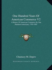 Cover image for One Hundred Years of American Commerce V2: A History of American Commerce by One Hundred Americans, 1795-1895