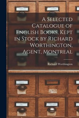 Cover image for A Selected Catalogue of English Books, Kept in Stock by Richard Worthington, Agent, Montreal [microform]