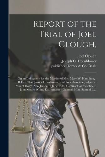 Report of the Trial of Joel Clough,: on an Indictment for the Murder of Mrs. Mary W. Hamilton,: Before Chief Justice Hornblower, and Four Associate Judges, at Mount Holly, New Jersey, in June 1833.: Counsel for the State.--John Moore White, Esq....