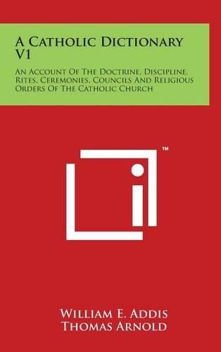 Cover image for A Catholic Dictionary V1: An Account Of The Doctrine, Discipline, Rites, Ceremonies, Councils And Religious Orders Of The Catholic Church