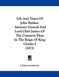 Cover image for Life and Times of John Bankes: Attorney General and Lord Chief Justice of the Common Pleas in the Reign of King Charles I (1873)