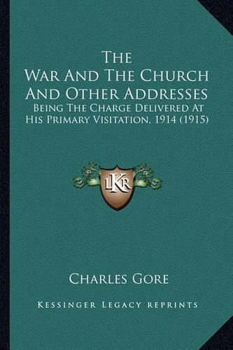 The War and the Church and Other Addresses the War and the Church and Other Addresses: Being the Charge Delivered at His Primary Visitation, 1914 (Being the Charge Delivered at His Primary Visitation, 1914 (1915) 1915)