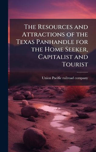 Cover image for The Resources and Attractions of the Texas Panhandle for the Home Seeker, Capitalist and Tourist
