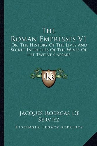 The Roman Empresses V1: Or, the History of the Lives and Secret Intrigues of the Wives of the Twelve Caesars