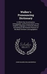 Cover image for Walker's Pronouncing Dictionary: In Which the Accentuation, Orthography, and Pronunciation of the English Language Is Distinctly Shown According to the Present Practice of the Most Eminent Lexicographers