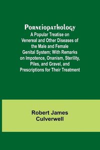 Cover image for Porneiopathology; A Popular Treatise on Venereal and Other Diseases of the Male and Female Genital System; With Remarks on Impotence, Onanism, Sterility, Piles, and Gravel, and Prescriptions for Their Treatment