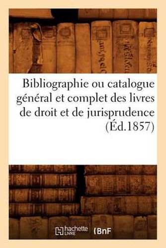 Bibliographie Ou Catalogue General Et Complet Des Livres de Droit Et de Jurisprudence (Ed.1857)