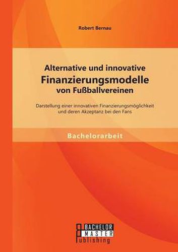 Cover image for Alternative und innovative Finanzierungsmodelle von Fussballvereinen: Darstellung einer innovativen Finanzierungsmoeglichkeit und deren Akzeptanz bei den Fans