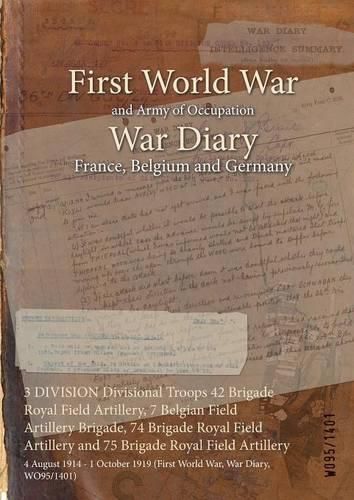 Cover image for 3 DIVISION Divisional Troops 42 Brigade Royal Field Artillery, 7 Belgian Field Artillery Brigade, 74 Brigade Royal Field Artillery and 75 Brigade Royal Field Artillery: 4 August 1914 - 1 October 1919 (First World War, War Diary, WO95/1401)