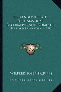 Cover image for Old English Plate, Ecclesiastical, Decorative, and Domestic: Its Makers and Marks (1894)