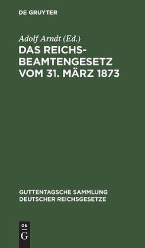 Das Reichsbeamtengesetz Vom 31. Marz 1873: In Der Fassung Der Bekanntmachung Vom 18. Mai 1907 Und Seine Erganzungen Und Abanderungen