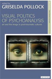 Cover image for Visual Politics of Psychoanalysis: Art and the Image in Post-Traumatic Cultures