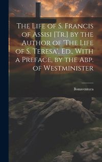 Cover image for The Life of S. Francis of Assisi [Tr.] by the Author of 'The Life of S. Teresa', Ed., With a Preface, by the Abp. of Westminister