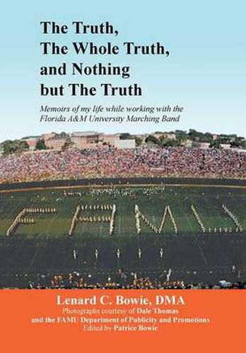 Cover image for The Truth, the Whole Truth, and Nothing But the Truth: Memoirs of my life while working with the Florida A&M University Marching Band