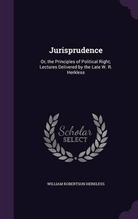 Cover image for Jurisprudence: Or, the Principles of Political Right; Lectures Delivered by the Late W. R. Herkless