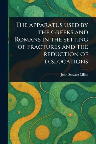 Cover image for The Apparatus Used by the Greeks and Romans in the Setting of Fractures and the Reduction of Dislocations