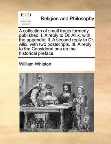Cover image for A Collection of Small Tracts Formerly Published. I. a Reply to Dr. Allix, with the Appendix. II. a Second Reply to Dr. Allix, with Two Postscripts. III. a Reply to the Considerations on the Historical Preface