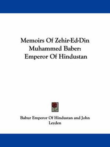 Memoirs of Zehir-Ed-Din Muhammed Baber: Emperor of Hindustan