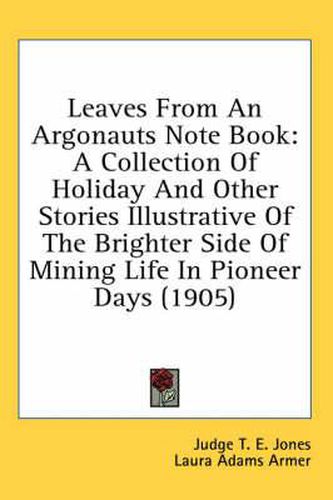 Leaves from an Argonauts Note Book: A Collection of Holiday and Other Stories Illustrative of the Brighter Side of Mining Life in Pioneer Days (1905)