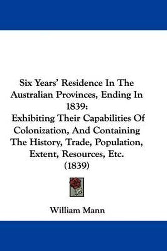 Cover image for Six Years' Residence In The Australian Provinces, Ending In 1839: Exhibiting Their Capabilities Of Colonization, And Containing The History, Trade, Population, Extent, Resources, Etc. (1839)