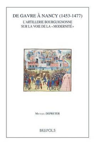 de Gavre a Nancy (1453-1477): L'Artillerie Bourguignonne Sur La Voie de la Modernite