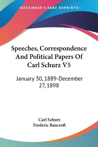 Cover image for Speeches, Correspondence And Political Papers Of Carl Schurz V5: January 30, 1889-December 27, 1898