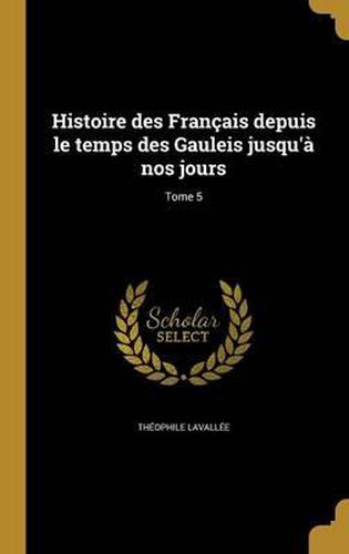 Histoire Des Francais Depuis Le Temps Des Gauleis Jusqu'a Nos Jours; Tome 5