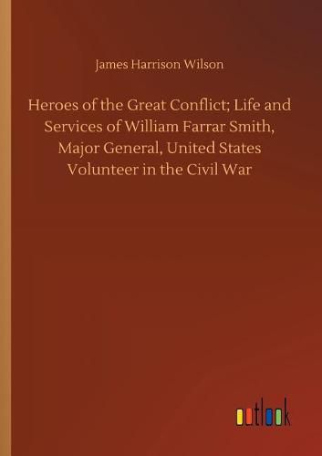 Heroes of the Great Conflict; Life and Services of William Farrar Smith, Major General, United States Volunteer in the Civil War