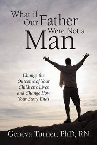 Cover image for What If Our Father Were Not a Man: Change the Outcome of Your Children's Lives and Change How Your Story Ends