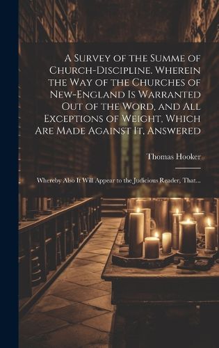 Cover image for A Survey of the Summe of Church-discipline. Wherein the Way of the Churches of New-England is Warranted out of the Word, and All Exceptions of Weight, Which Are Made Against It, Answered