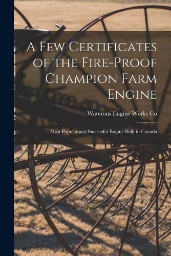 Cover image for A Few Certificates of the Fire-proof Champion Farm Engine [microform]: Most Popular and Successful Engine Built in Canada