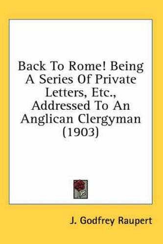 Back to Rome! Being a Series of Private Letters, Etc., Addressed to an Anglican Clergyman (1903)