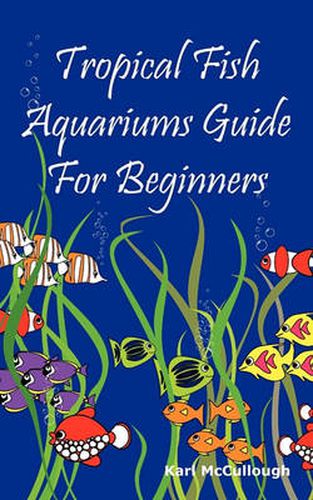 Cover image for Tropical Fish Aquariums Guide for Beginners: All You Need to Know to Set Up and Maintain a Beautiful Tropical Fish Aquarium Today.