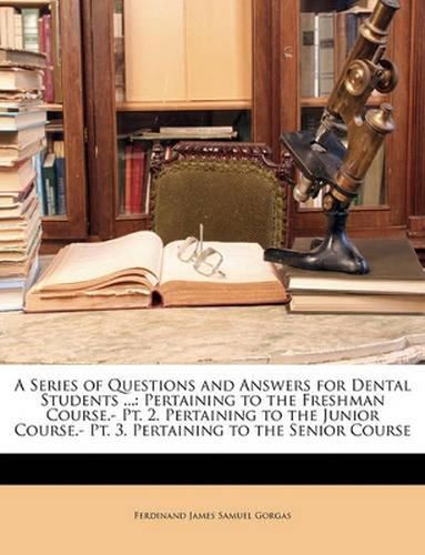 Cover image for A Series of Questions and Answers for Dental Students ...: Pertaining to the Freshman Course.- PT. 2. Pertaining to the Junior Course.- PT. 3. Pertaining to the Senior Course