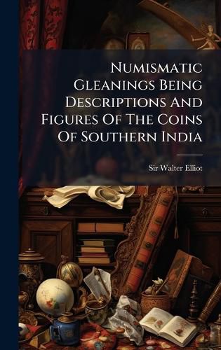 Cover image for Numismatic Gleanings Being Descriptions And Figures Of The Coins Of Southern India