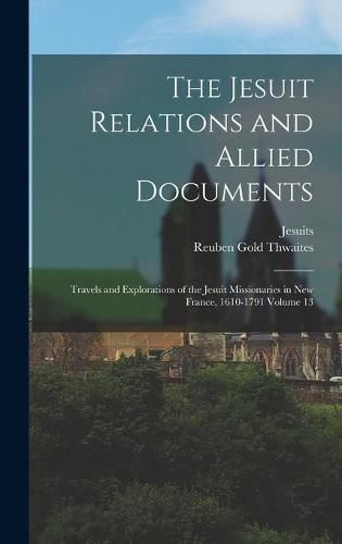 The Jesuit Relations and Allied Documents: Travels and Explorations of the Jesuit Missionaries in New France, 1610-1791 Volume 13