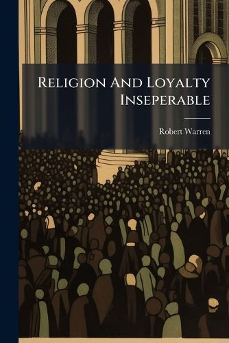 Cover image for Religion and Loyalty Inseperable: A Sermon Preach'd Before the Right Honourable the Lord Mayor, Aldermen, and Citizens of London at the Cathedral Church of St. Paul, on ... 31st of January, 1725, ... by Robert Warren, ...