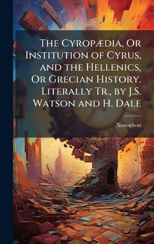 Cover image for The CyropA]dia, Or Institution of Cyrus, and the Hellenics, Or Grecian History. Literally Tr., by J.S. Watson and H. Dale