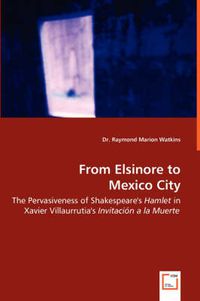 Cover image for From Elsinore to Mexico City - The Pervasiveness of Shakespeare's Hamlet in Xavier Villaurrutia's Invitacion a la Muerte