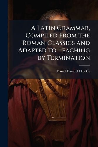 Cover image for A Latin Grammar, Compiled From the Roman Classics and Adapted to Teaching by Termination