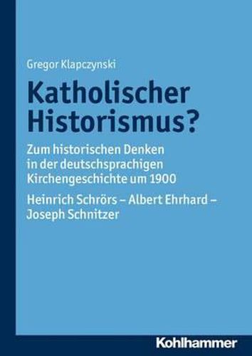Cover image for Katholischer Historismus?: Zum Historischen Denken in Der Deutschsprachigen Kirchengeschichte Um 1900. Heinrich Schrors - Albert Ehrhard - Joseph Schnitzer