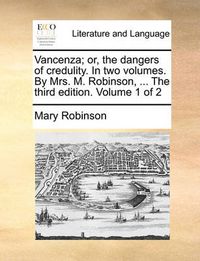 Cover image for Vancenza; Or, the Dangers of Credulity. in Two Volumes. by Mrs. M. Robinson, ... the Third Edition. Volume 1 of 2