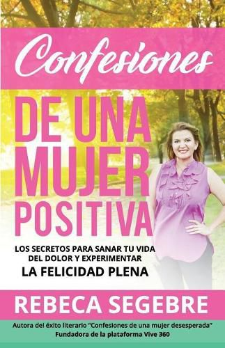 Cover image for Confesiones de Una Mujer Positiva por Rebeca Segebre: Los Secretos Para Sanar Tu Vida Del Dolor y Experimentar La Felicidad Plena