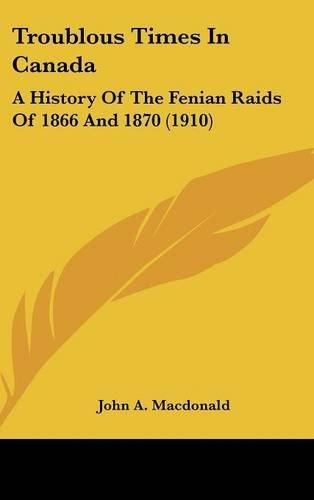 Cover image for Troublous Times in Canada: A History of the Fenian Raids of 1866 and 1870 (1910)